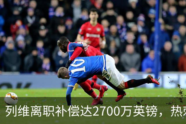 列维离职补偿达2700万英镑，热刺任期收入近8800万