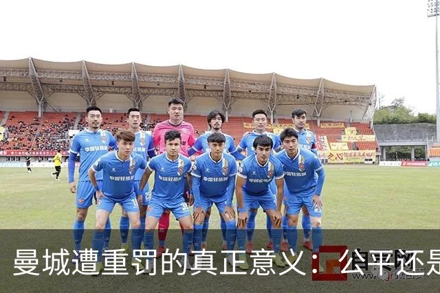 曼城遭重罚的真正意义：公平还是自我毁灭的风险？