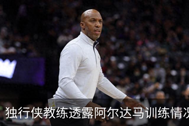 独行侠教练透露阿尔达马训练情况 恢复时间尚无定论