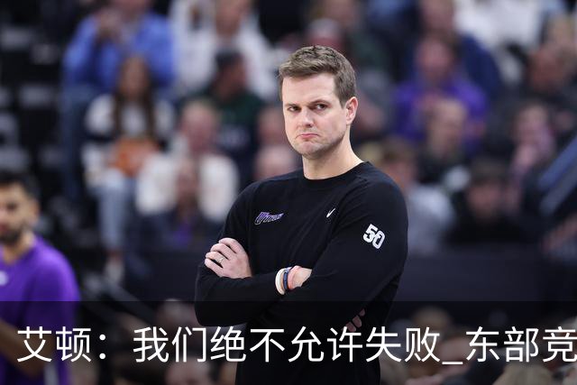 艾顿：我们绝不允许失败 东部竞争力显著提升
