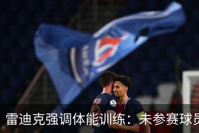 雷迪克强调体能训练：未参赛球员日常也需强化体能