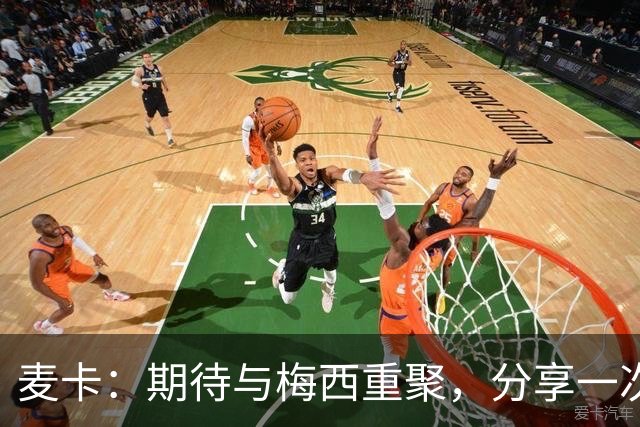 麦卡：期待与梅西重聚，分享一次烤肉的美好时光