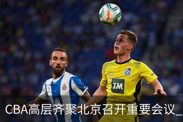 CBA高层齐聚北京召开重要会议 篮协发出警示并要求总结